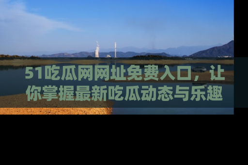 51吃瓜网网址免费入口，让你掌握最新吃瓜动态与乐趣！