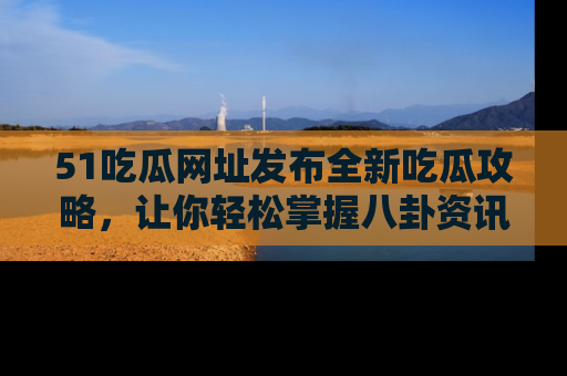 51吃瓜网址发布全新吃瓜攻略,让你轻松掌握八卦资讯!