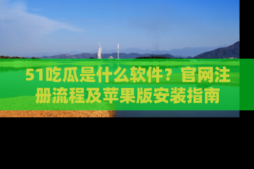 51吃瓜是什么软件？官网注册流程及苹果版安装指南