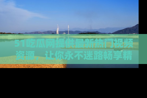 51吃瓜网提供最新热门视频资源，让你永不迷路畅享精彩！