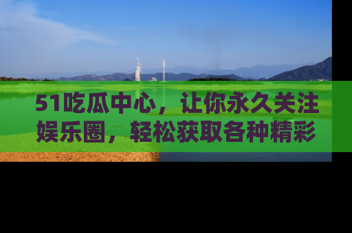 51吃瓜中心,让你永久关注娱乐圈,轻松获取各种精彩的吃瓜信息!