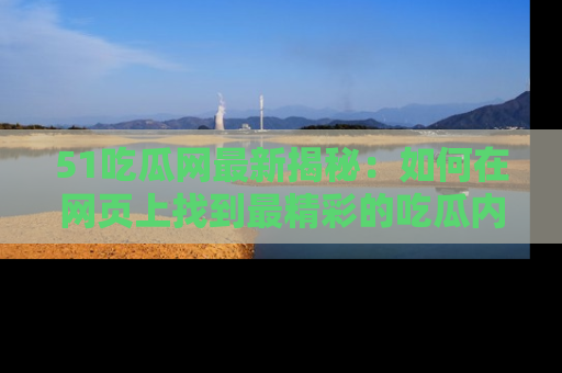 51吃瓜网最新揭秘:如何在网页上找到最精彩的吃瓜内容