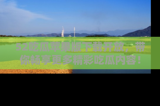 52吃瓜苹果版下载开放，带你畅享更多精彩吃瓜内容！
