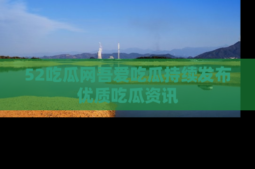 52吃瓜网吾爱吃瓜持续发布优质吃瓜资讯