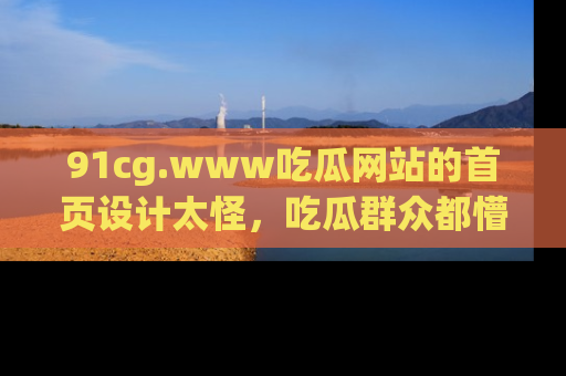 91cg.www吃瓜网站的首页设计太怪,吃瓜群众都懵了!