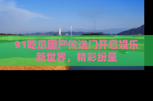 91吃瓜国产传送门开启娱乐新世界，精彩纷呈