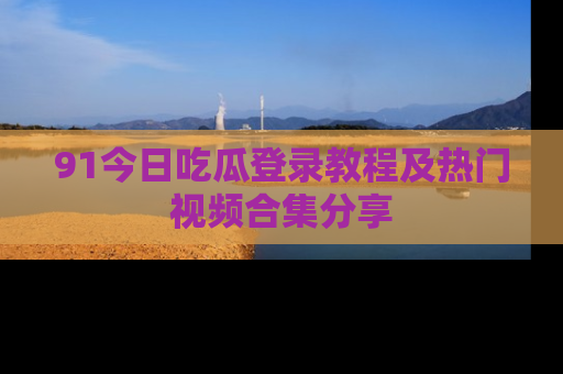 91今日吃瓜登录教程及热门视频合集分享
