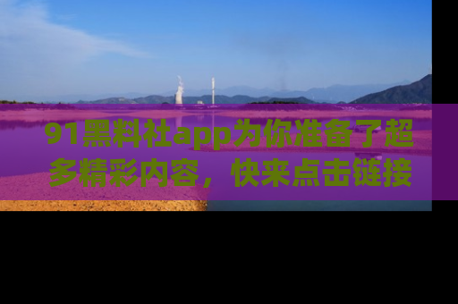 91黑料社app为你准备了超多精彩内容，快来点击链接一起探秘吧！