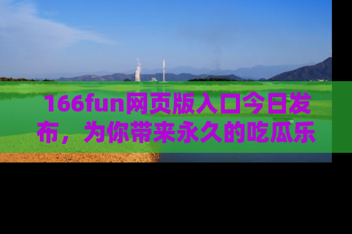166fun网页版入口今日发布，为你带来永久的吃瓜乐趣与惊喜！