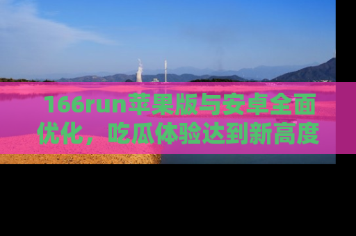 166run苹果版与安卓全面优化，吃瓜体验达到新高度！