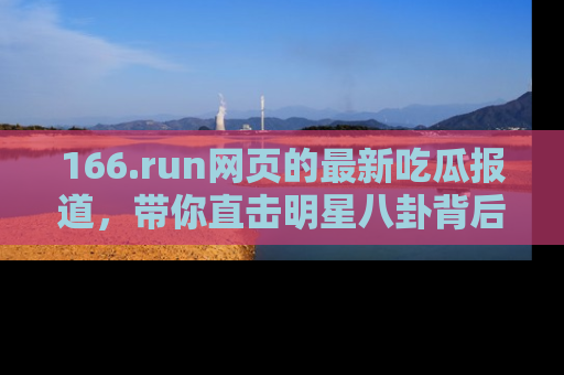166.run网页的最新吃瓜报道，带你直击明星八卦背后的真相！