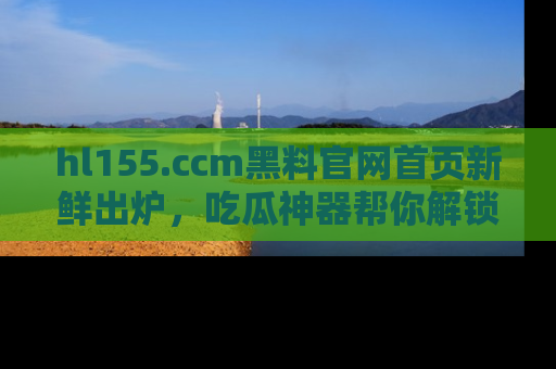 hl155.ccm黑料官网首页新鲜出炉,吃瓜神器帮你解锁那些鲜为人知的内幕!
