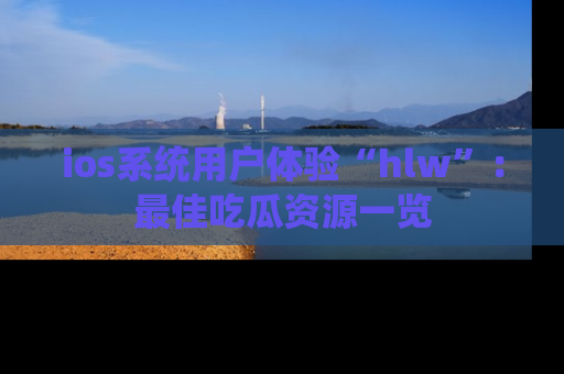 ios系统用户体验“hlw”:最佳吃瓜资源一览