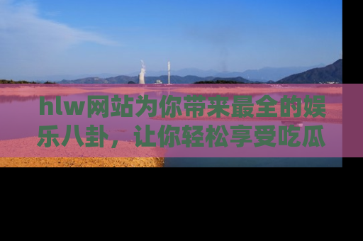hlw网站为你带来最全的娱乐八卦,让你轻松享受吃瓜时光