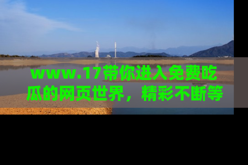 www.17带你进入免费吃瓜的网页世界,精彩不断等着你!