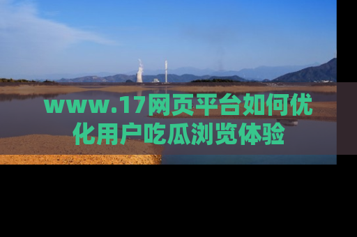 www.17网页平台如何优化用户吃瓜浏览体验