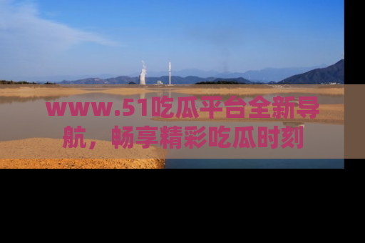 www.51吃瓜平台全新导航,畅享精彩吃瓜时刻