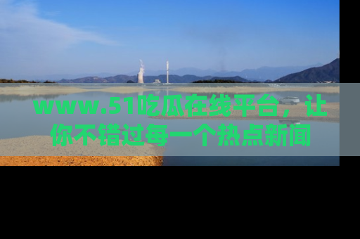 www.51吃瓜在线平台,让你不错过每一个热点新闻