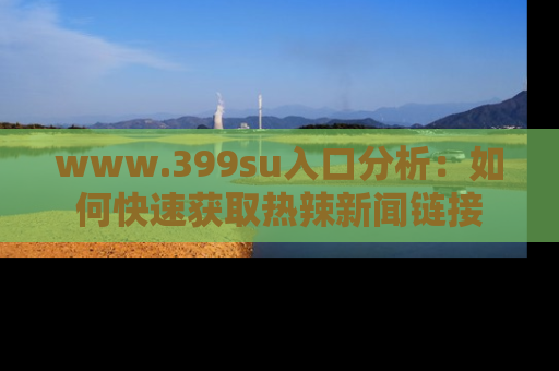 www.399su入口分析:如何快速获取热辣新闻链接