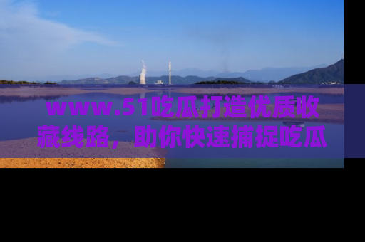 www.51吃瓜打造优质收藏线路,助你快速捕捉吃瓜热点