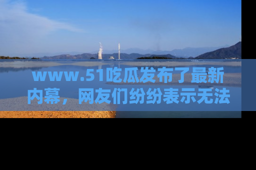 www.51吃瓜发布了最新内幕,网友们纷纷表示无法接受!