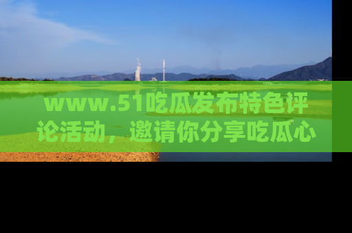 www.51吃瓜发布特色评论活动,邀请你分享吃瓜心得与看法!