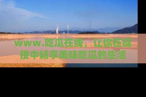 www.吃瓜在线,让你在链接中畅享美味吃瓜的生活