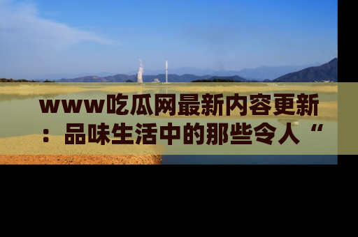 www吃瓜网最新内容更新：品味生活中的那些令人“吃瓜”的故事