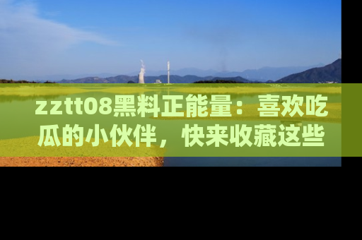 zztt08黑料正能量:喜欢吃瓜的小伙伴,快来收藏这些优质资源!