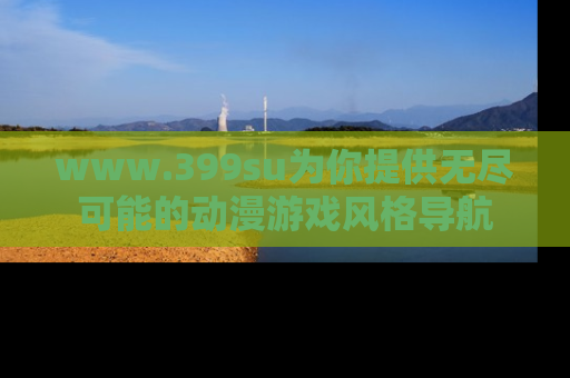 www.399su为你提供无尽可能的动漫游戏风格导航