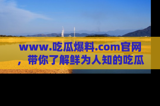 www.吃瓜爆料.com官网,带你了解鲜为人知的吃瓜故事与内幕!