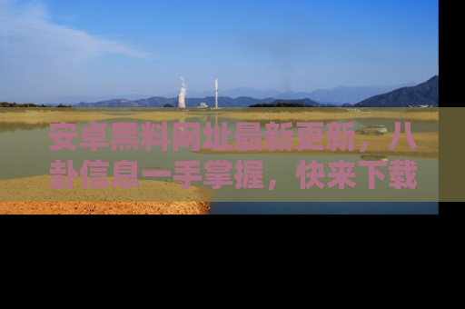 安卓黑料网址最新更新，八卦信息一手掌握，快来下载