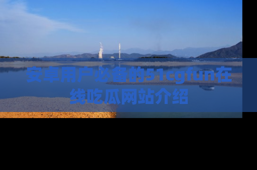 安卓用户必备的51cgfun在线吃瓜网站介绍