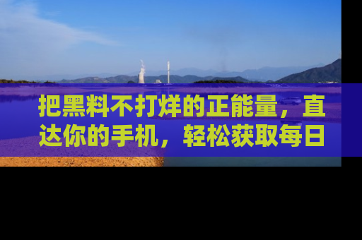 把黑料不打烊的正能量，直达你的手机，轻松获取每日新鲜八卦！