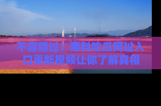 不容错过：黑料吃瓜网址入口更新视频让你了解真相
