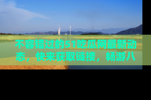 不容错过的51吃瓜网最新动态，快来获取链接，畅游八卦世界！