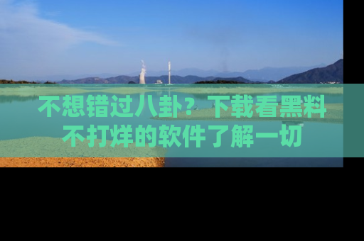 不想错过八卦？下载看黑料不打烊的软件了解一切