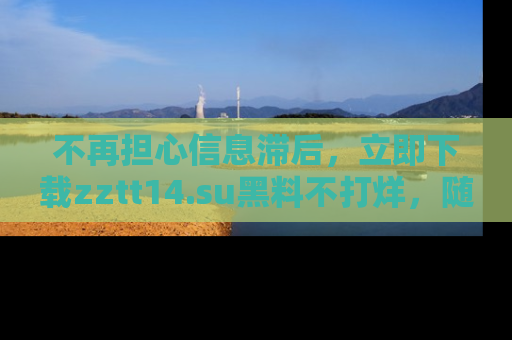 不再担心信息滞后，立即下载zztt14.su黑料不打烊，随时获取新鲜黑料！