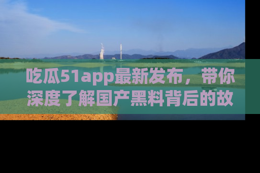 吃瓜51app最新发布，带你深度了解国产黑料背后的故事！