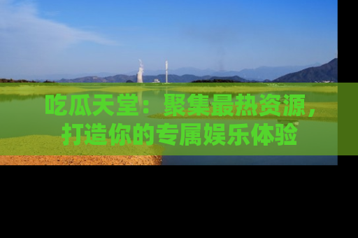 吃瓜天堂：聚集最热资源，打造你的专属娱乐体验