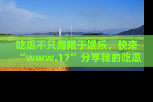 吃瓜不只局限于娱乐，快来“www.17”分享我的吃瓜技巧，成为社交圈的明星！