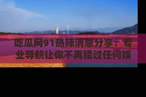 吃瓜网91热辣消息分享：专业导航让你不再错过任何娱乐八卦