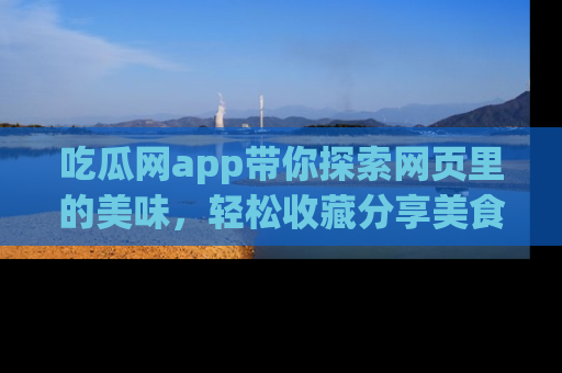 吃瓜网app带你探索网页里的美味，轻松收藏分享美食秘笈