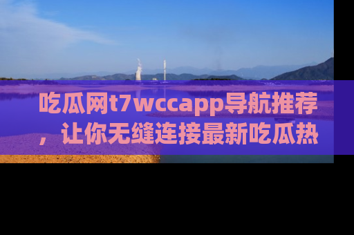 吃瓜网t7wccapp导航推荐，让你无缝连接最新吃瓜热点内容！