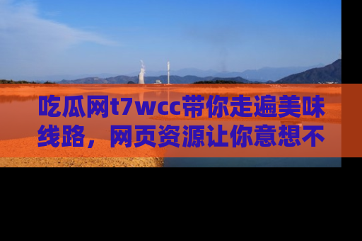 吃瓜网t7wcc带你走遍美味线路，网页资源让你意想不到！