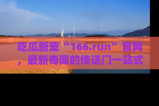 吃瓜新宠“166.run”官网，最新奇闻的传送门一站式体验