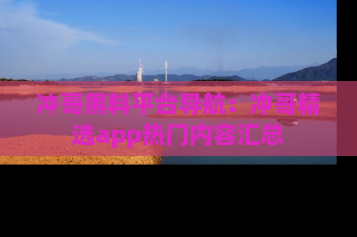 冲哥黑料平台导航：冲哥精选app热门内容汇总
