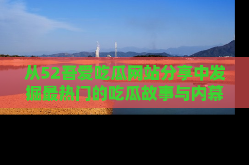 从52吾爱吃瓜网站分享中发掘最热门的吃瓜故事与内幕