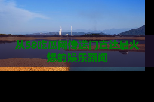从58吃瓜网传送门直达最火爆的娱乐新闻
