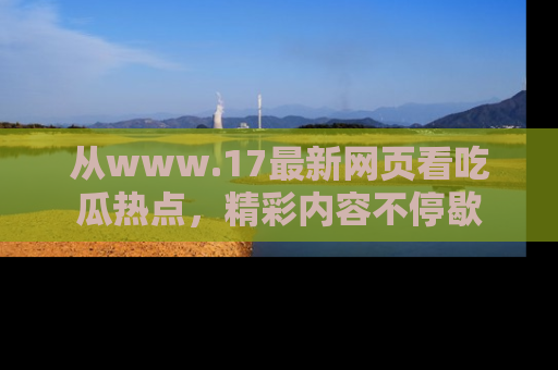 从www.17最新网页看吃瓜热点，精彩内容不停歇
